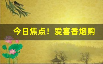 今日焦点！爱喜香烟购买渠道“分文不值”