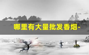 哪里有大量批发香烟-哪个地方批发烟