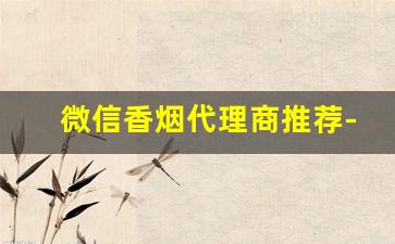 微信香烟代理商推荐-香烟经销商的档次和金额