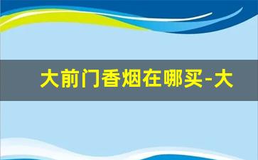 大前门香烟在哪买-大前门烟从北京哪里买