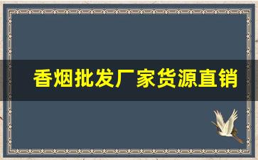 香烟批发厂家货源直销的优势分享-烟源头厂家直供
