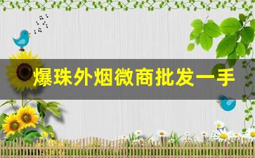 爆珠外烟微商批发一手货源招收代理-新天地超市能买的爆珠烟