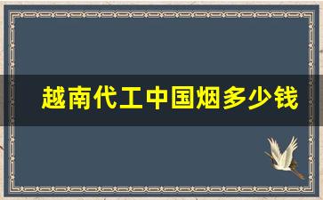 越南代工中国烟多少钱一包-越南代工香烟和正品烟口感一样吗