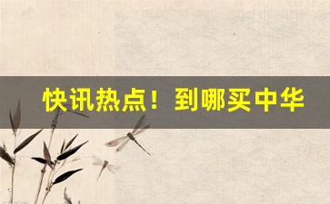 快讯热点！到哪买中华烟“代马依风”