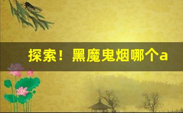 探索！黑魔鬼烟哪个app有卖“俯首贴耳”