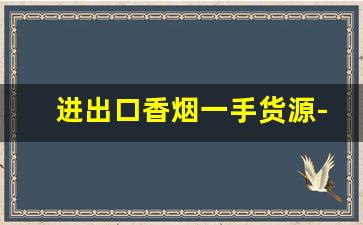 进出口香烟一手货源-香烟进出口贸易