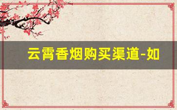 云霄香烟购买渠道-如何购云霄香烟