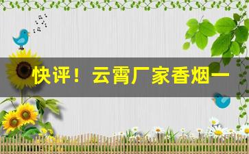 快评！云霄厂家香烟一手货源“断断继继”