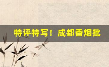 特评特写！成都香烟批发供应商“虚怀若谷”