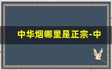 中华烟哪里是正宗-中国哪个地方的中华烟便宜