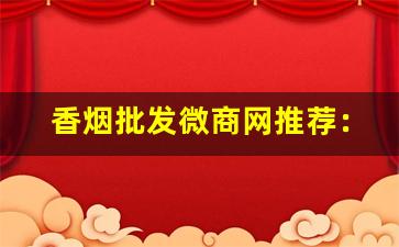 香烟批发微商网推荐：卖香烟的微商联系方式-烟代销实体店