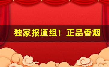 独家报道组！正品香烟货源“百听不厌”