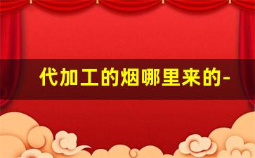 代加工的烟哪里来的-假烟从哪里批发的