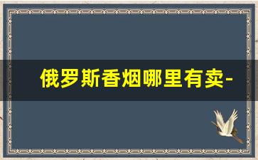 俄罗斯香烟哪里有卖-国内能买到俄罗斯香烟吗