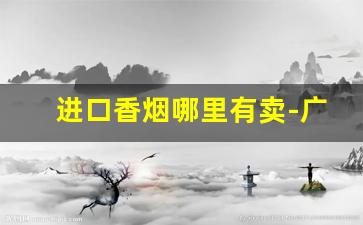 进口香烟哪里有卖-广东哪里有卖进口香烟的