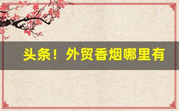 头条！外贸香烟哪里有卖“歌舞升平”