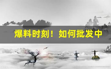 爆料时刻！如何批发中国烟草“出山泉水”