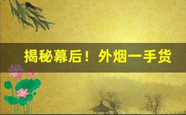 揭秘幕后！外烟一手货源拿货价格“别无出路”