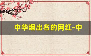 中华烟出名的网红-中华烟十大品牌排名值不值得买