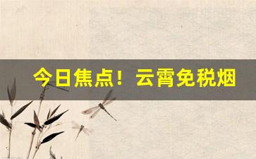 今日焦点！云霄免税烟批发一手总仓“公私兼济”