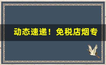 动态速递！免税店烟专卖店“巴巴急急”