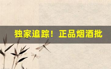 独家追踪！正品烟酒批发货到付款“残山剩水”
