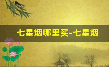 七星烟哪里买-七星烟在国内什么店才有