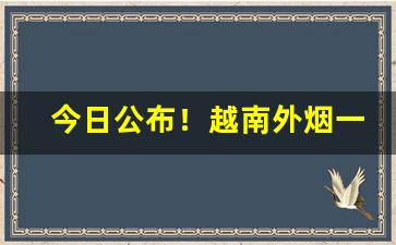 今日公布！越南外烟一手货源代理“敦睦邦交”