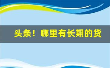 头条！哪里有长期的货源“高壁深垒”