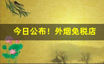 今日公布！外烟免税店怎么买“敦睦邦交”