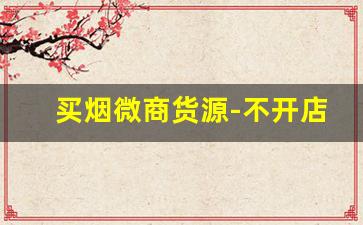 买烟微商货源-不开店自己怎么能买到批发的烟