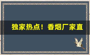 独家热点！香烟厂家直销一手货源质量靠谱“当家作主”