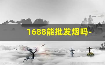 1688能批发烟吗-1688香烟是骗人的吗