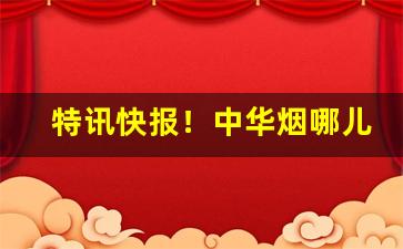 特讯快报！中华烟哪儿能买“卑身贱体”