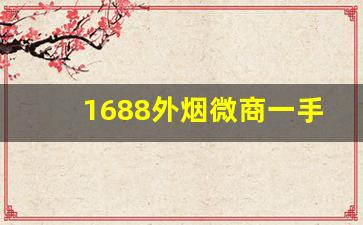 1688外烟微商一手货源-1688怎么买烟