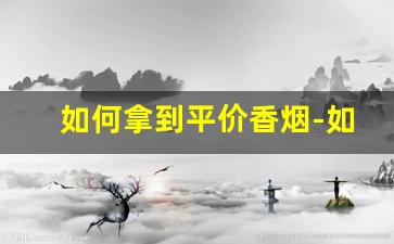 如何拿到平价香烟-如何能低价买到正品香烟