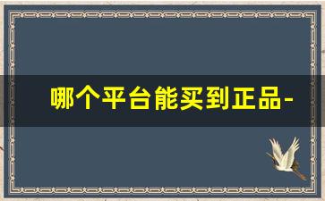 哪个平台能买到正品-哪个平台能买到便宜的正品