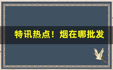 特讯热点！烟在哪批发“瞪目结舌”
