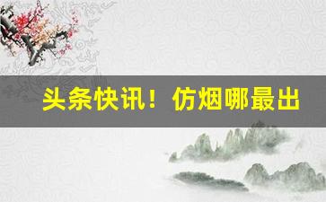 头条快讯！仿烟哪最出名“钝刀慢剐”