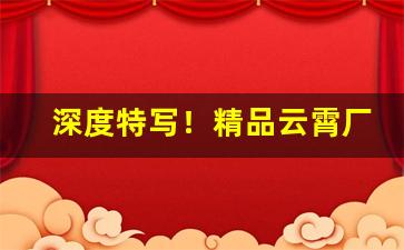 深度特写！精品云霄厂家直销香烟批发“顿挫抑扬”