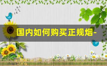 国内如何购买正规烟-通过什么途径可以买到正品烟