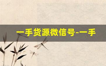 一手货源微信号-一手货源代理货源之家