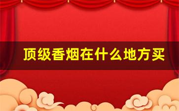 顶级香烟在什么地方买-出口型香烟什么地方才能买到