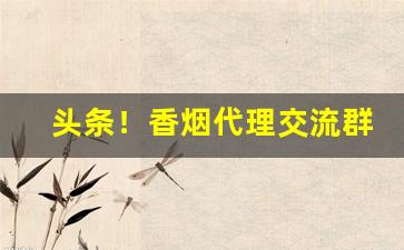 头条！香烟代理交流群“出有入无”