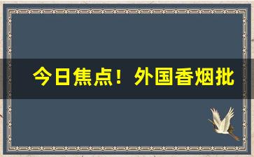 今日焦点！外国香烟批发厂家联系方式“错落高下”