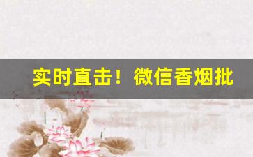 实时直击！微信香烟批发中华烟一条200元“传道授业”