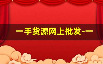 一手货源网上批发-一手货源批发全国发货