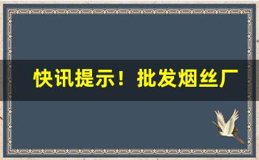 快讯提示！批发烟丝厂家联系电话“脆而不坚”