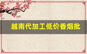 越南代加工低价香烟批发-越南烟一手批发南宁