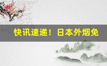 快讯速递！日本外烟免税店“丢三拉四”